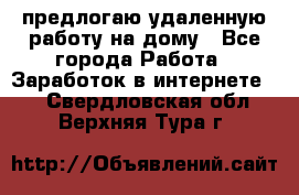 предлогаю удаленную работу на дому - Все города Работа » Заработок в интернете   . Свердловская обл.,Верхняя Тура г.